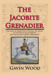 The Jacobite Grenadier - The First of Three Novels Telling the Story of Captain Patrick Lindesay and the Jacobite Horse Grenadie