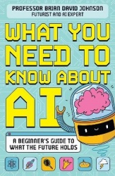 What You Need to Know About AI - A beginner’s guide to what the future holds