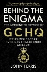 Behind the Enigma - The Authorised History of GCHQ, Britain’s Secret Cyber-Intelligence Agency