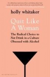 Quit Like a Woman - The Radical Choice to Not Drink in a Culture Obsessed with Alcohol