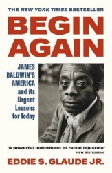 Begin Again - James Baldwin’s America and Its Urgent Lessons for Today