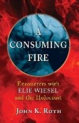 A Consuming Fire - Encounters with Elie Wiesel and the Holocaust