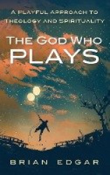 The God Who Plays - A Playful Approach to Theology and Spirituality