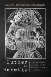 Luther as Heretic - Ten Catholic Responses to Martin Luther, 1518-1541