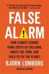 False Alarm - How Climate Change Panic Costs Us Trillions, Hurts the Poor, and Fails to Fix the Planet