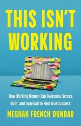 This Isn't Working - How Working Women Can Overcome Stress, Guilt, and Overload to Find True Success