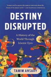 Destiny Disrupted - A History of the World Through Islamic Eyes
