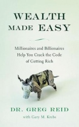Wealth Made Easy - Millionaires and Billionaires Help You Crack the Code to Getting Rich