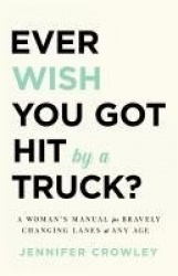 Ever Wish You Got Hit by a Truck? - A Woman's Manual for Bravely Changing Lanes at Any Age