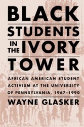 Black Students in the Ivory Tower - African American Student Activism at the University of Pennsylvania, 1967-1990