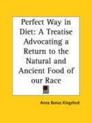 Perfect Way in Diet: A Treatise Advocating a Return to the Natural and Ancient Food of Our Race