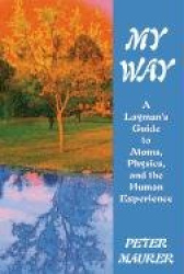 My Way - A Laymans Guide to Atoms Physics and the Human Experience