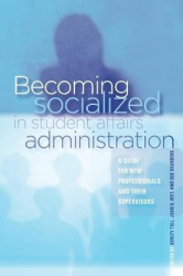 Becoming Socialized in Student Affairs Administration - A Guide for New Professionals and Their Supervisors