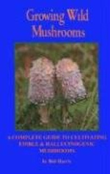 Growing Wild Mushrooms - A Complete Guide to Cultivating Edible and Hallucinogenic Mushrooms
