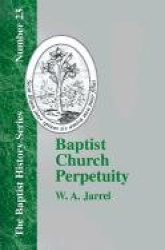 Baptist Church Perpetuity - Or the Continuous Existence of Baptist Churches from the Apostolic to the Present Day