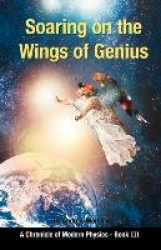 Soaring on the Wings Of Genius - A Chronicle of Modern Physics, Book III