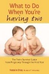 What to Do When You're Having Two - The Twins Survival Guide from Pregnancy Through the First Year