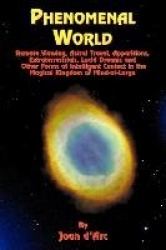 Phenomenal World - Remote Viewing, Astral Travel, Apparitions, Extraterrestrials, Lucid Dreams and Other Forms of Intelligent Co