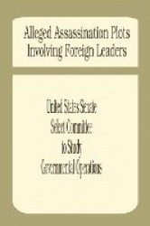 Alleged Assassination Plots Involving Foreign Leaders - An Interim Report of the Select Committee to Study Governmental Operatio