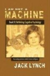 I Am Not a Machine Book III: Rethinking Cognitive Psychology