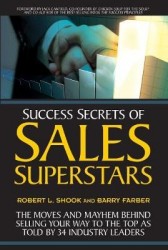 Success Secrets of Sales Superstars - The Moves and Mayhem Behind Selling Your Way to the Top as Told by 34 Industry Leaders