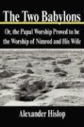 The Two Babylons: Or, the Papal Worship Proved to Be the Worship of Nimrod and His Wife