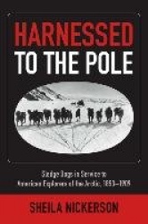 Harnessed to the Pole - Sledge Dogs in Service to American Explorers of the Arctic 1853-1909