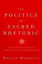 The Politics of Sacred Rhetoric - Absolutist Appeals and Political Persuasion