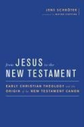 From Jesus to the New Testament - Early Christian Theology and the Origin of the New Testament Canon