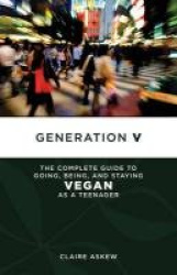 Generation V - The Complete Guide to Going, Being, and Staying Vegan as a Teenager