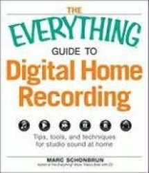 The Everything Guide to Digital Home Recording: Tips, Tools, and Techniques for Studio Sound at Home