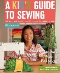 A Kid's Guide To Sewing - Learn to Sew with Sophie & Her Friends 16 Fun Projects You'Ll Love to Make & Use