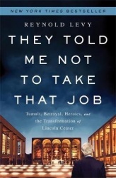 They Told Me Not to Take that Job - Tumult, Betrayal, Heroics, and the Transformation of Lincoln Center