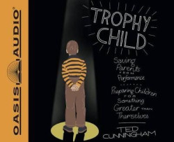 Trophy Child - Saving Parents from Performance, Preparing Children for Something Greater Than Themselves