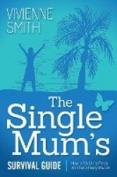 The Single Mum's Survival Guide - How to Pick Up the Pieces and Build a Happy New Life