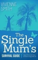 The Single Mum's Survival Guide - How to Pick Up the Pieces and Build a Happy New Life
