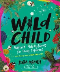 Wild Child - Nature Adventures for Young Explorers - with Amazing Things to Make, Find, and Do