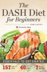 The DASH Diet for Beginners - Essentials to Get Started – 157 Dash Diet Foods, 40 Easy Dash Recipes, 7-Day Dash Diet Plan