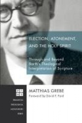 Election, Atonement, and the Holy Spirit - Through and Beyond Barth's Theological Interpretation of Scripture