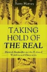Taking Hold of the Real - Dietrich Bonhoeffer and the Profound Worldliness of Christianity