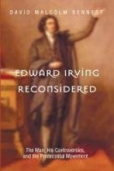 Edward Irving Reconsidered - The Man, His Controversies, and the Pentecostal Movement