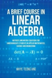 A Brief Course in Linear Algebra - Matrices and Matrix Equations for Undergraduate Students in Applied Mathematics, Science and 