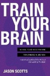 Train Your Brain - Mental Toughness Training for Winning in Life Now!: Improving Cognitive Skills Without Overworking the Brain