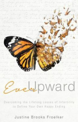 Ever Upward: Overcoming the Lifelong Losses of Infertility to Define Your Own Happy Ending