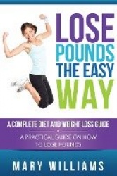 Lose Pounds the Easy Way - A Complete Diet and Weight Loss Guide: A Practical Guide on How to Lose Pounds