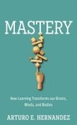Mastery - How Learning Transforms Our Brains, Minds, and Bodies