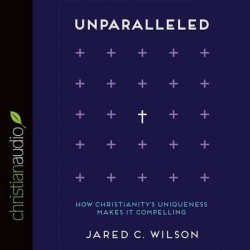 Unparalleled - How Christianity's Uniqueness Makes It Compelling