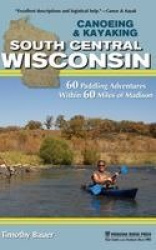 Canoeing & Kayaking South Central Wisconsin - 60 Paddling Adventures Within 60 Miles of Madison