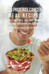 33 Prostate Cancer Meal Recipes That Will Help You Fight Cancer, Increase Your Energy, and Feel Better - The Simple Solution to 