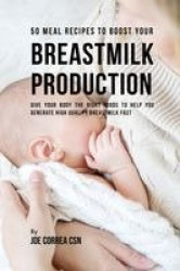 50 Meal Recipes to Boost Your Breastmilk Production - Give Your Body the Right Foods to Help You Generate High Quality Breastmil